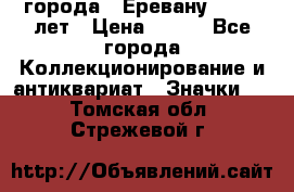 1.1) города : Еревану - 2750 лет › Цена ­ 149 - Все города Коллекционирование и антиквариат » Значки   . Томская обл.,Стрежевой г.
